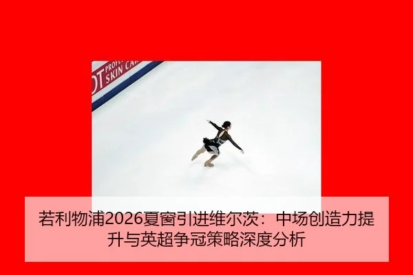 若利物浦2026夏窗引进维尔茨：中场创造力提升与英超争冠策略深度分析