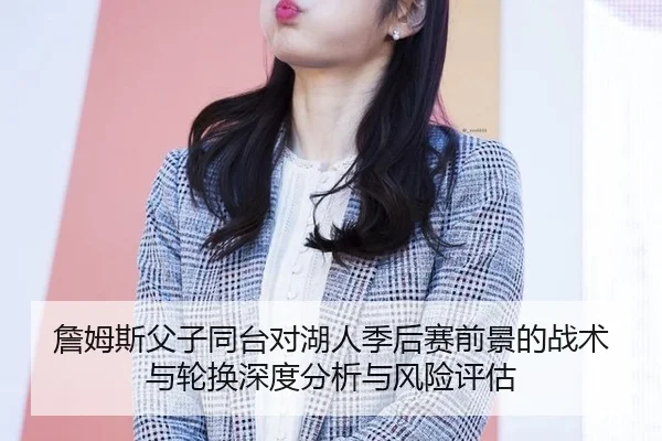 詹姆斯父子同台对湖人季后赛前景的战术与轮换深度分析与风险评估