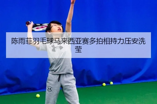 陈雨菲羽毛球马来西亚赛多拍相持力压安洗莹