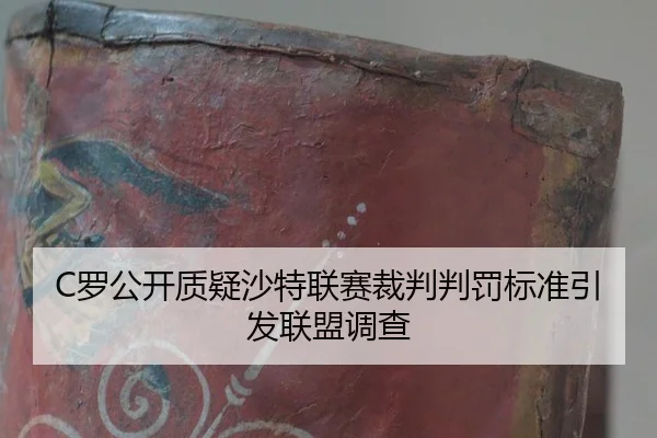 C罗公开质疑沙特联赛裁判判罚标准引发联盟调查