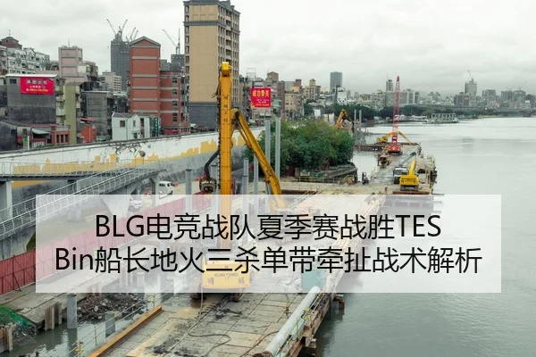 BLG电竞战队夏季赛战胜TES Bin船长地火三杀单带牵扯战术解析